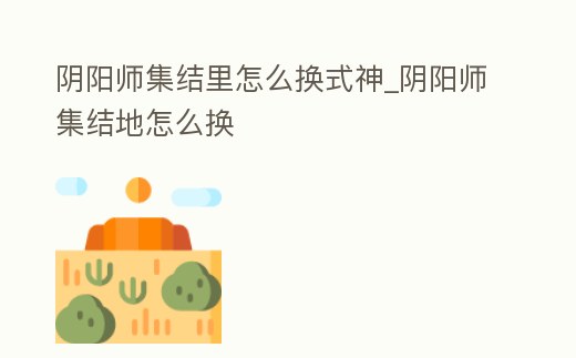 陰陽師集結(jié)里怎么換式神_陰陽師集結(jié)地怎么換