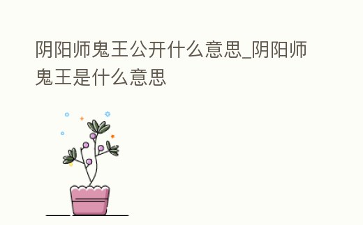 陰陽(yáng)師鬼王公開什么意思_陰陽(yáng)師鬼王是什么意思