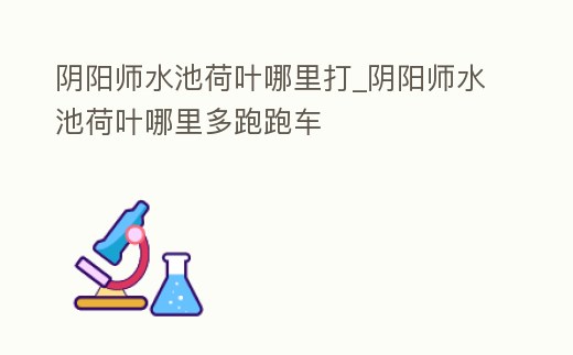 陰陽師水池荷葉哪里打_陰陽師水池荷葉哪里多跑跑車