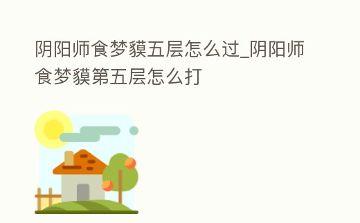 陰陽師食夢貘五層怎么過_陰陽師食夢貘第五層怎么打