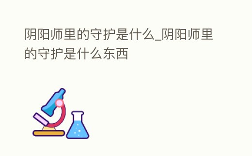 陰陽(yáng)師里的守護(hù)是什么_陰陽(yáng)師里的守護(hù)是什么東西