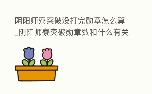 陰陽師寮突破沒打完勛章怎么算_陰陽師寮突破勛章數和什么有關