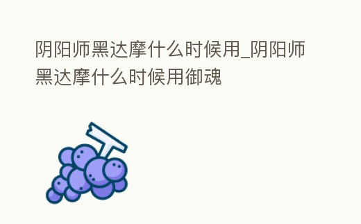 陰陽師黑達摩什么時候用_陰陽師黑達摩什么時候用御魂