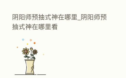 陰陽師預抽式神在哪里_陰陽師預抽式神在哪里看