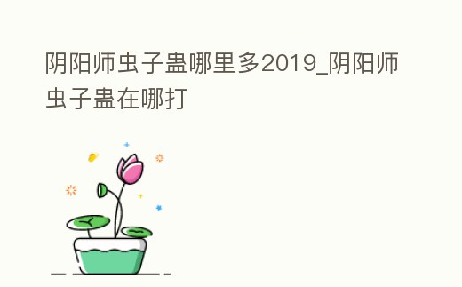 陰陽師蟲子蠱哪里多2019_陰陽師蟲子蠱在哪打