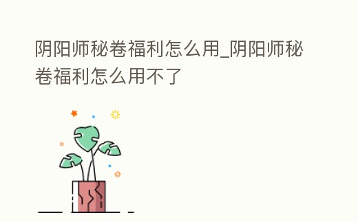 陰陽師秘卷福利怎么用_陰陽師秘卷福利怎么用不了