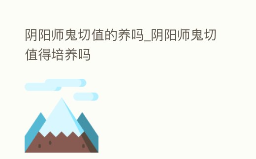 陰陽師鬼切值的養(yǎng)嗎_陰陽師鬼切值得培養(yǎng)嗎