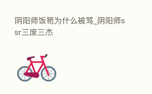 陰陽(yáng)師飯?bào)訛槭裁幢涣R_陰陽(yáng)師ssr三廢三杰