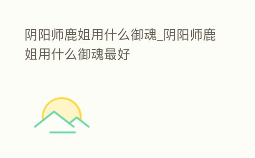 陰陽師鹿姐用什么御魂_陰陽師鹿姐用什么御魂最好