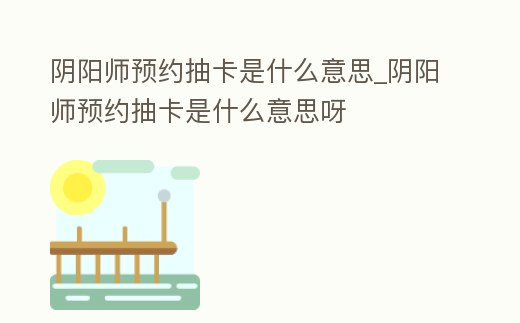 陰陽師預約抽卡是什么意思_陰陽師預約抽卡是什么意思呀