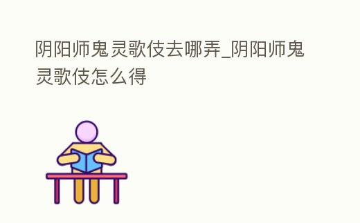 陰陽師鬼靈歌伎去哪弄_陰陽師鬼靈歌伎怎么得