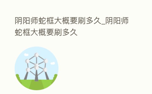 陰陽師蛇框大概要刷多久_陰陽師蛇框大概要刷多久