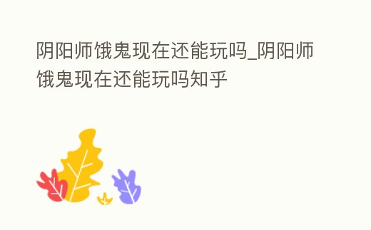 陰陽師餓鬼現在還能玩嗎_陰陽師餓鬼現在還能玩嗎知乎