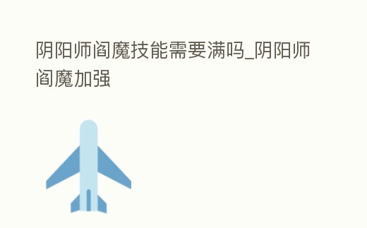 陰陽師閻魔技能需要滿嗎_陰陽師閻魔加強