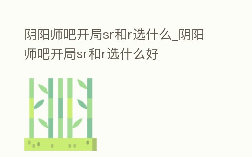 陰陽師吧開局sr和r選什么_陰陽師吧開局sr和r選什么好