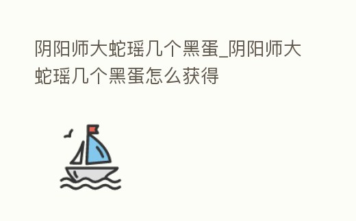 陰陽師大蛇瑤幾個黑蛋_陰陽師大蛇瑤幾個黑蛋怎么獲得