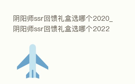 陰陽師ssr回饋禮盒選哪個2020_陰陽師ssr回饋禮盒選哪個2022