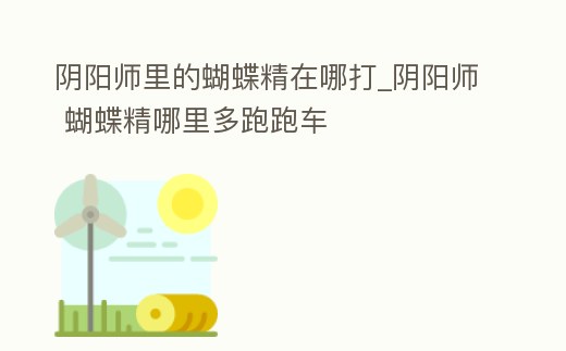 陰陽師里的蝴蝶精在哪打_陰陽師 蝴蝶精哪里多跑跑車