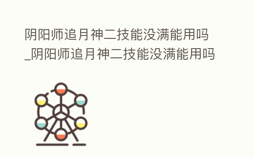 陰陽師追月神二技能沒滿能用嗎_陰陽師追月神二技能沒滿能用嗎知乎
