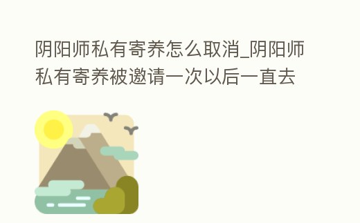 陰陽師私有寄養怎么取消_陰陽師私有寄養被邀請一次以后一直去