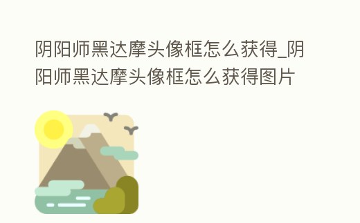 陰陽師黑達摩頭像框怎么獲得_陰陽師黑達摩頭像框怎么獲得圖片