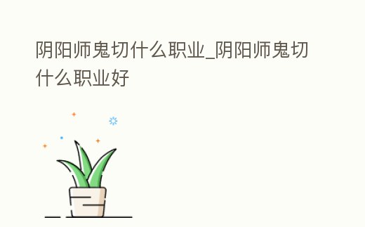 陰陽師鬼切什么職業(yè)_陰陽師鬼切什么職業(yè)好