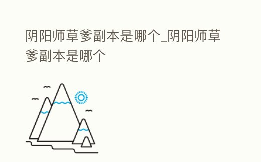 陰陽師草爹副本是哪個_陰陽師草爹副本是哪個