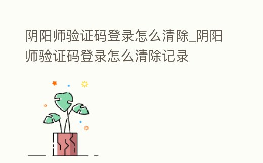 陰陽師驗證碼登錄怎么清除_陰陽師驗證碼登錄怎么清除記錄