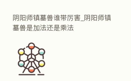 陰陽師鎮墓獸誰帶厲害_陰陽師鎮墓獸是加法還是乘法