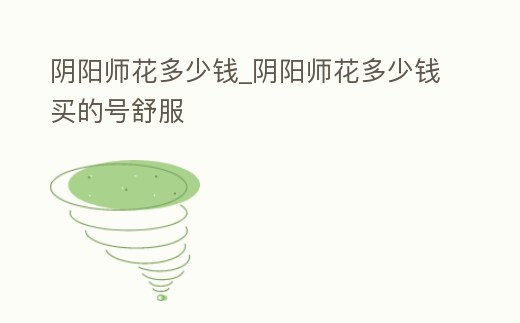 陰陽師花多少錢_陰陽師花多少錢買的號舒服