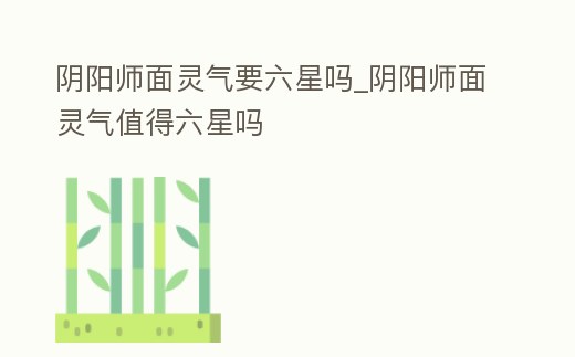 陰陽師面靈氣要六星嗎_陰陽師面靈氣值得六星嗎