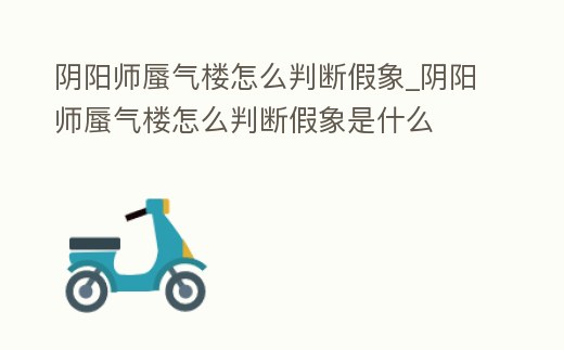 陰陽師蜃氣樓怎么判斷假象_陰陽師蜃氣樓怎么判斷假象是什么