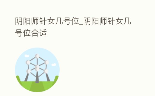 陰陽(yáng)師針女幾號(hào)位_陰陽(yáng)師針女幾號(hào)位合適