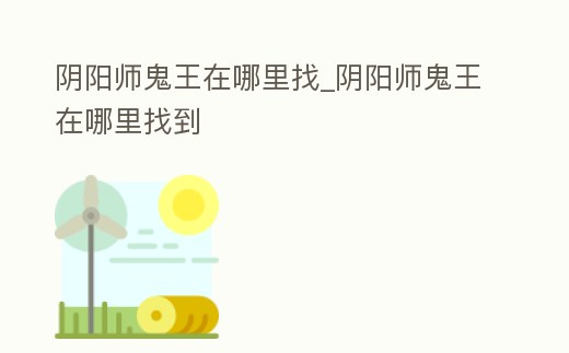 陰陽師鬼王在哪里找_陰陽師鬼王在哪里找到