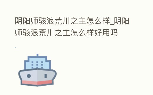 陰陽師駭浪荒川之主怎么樣_陰陽師駭浪荒川之主怎么樣好用嗎