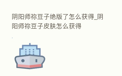 陰陽師禰豆子絕版了怎么獲得_陰陽師禰豆子皮膚怎么獲得