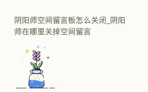 陰陽師空間留言板怎么關閉_陰陽師在哪里關掉空間留言