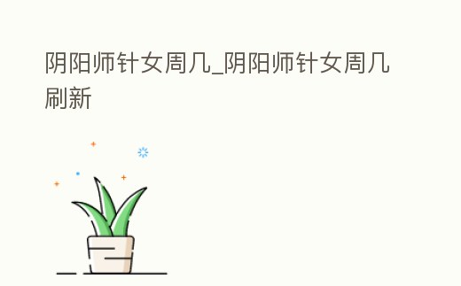 陰陽師針女周幾_陰陽師針女周幾刷新