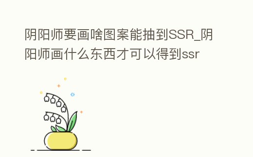 陰陽(yáng)師要畫(huà)啥圖案能抽到SSR_陰陽(yáng)師畫(huà)什么東西才可以得到ssr