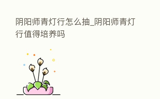 陰陽師青燈行怎么抽_陰陽師青燈行值得培養嗎