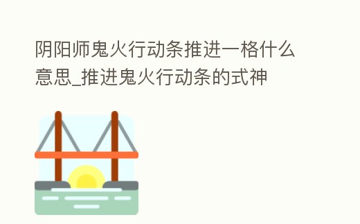 陰陽師鬼火行動條推進一格什么意思_推進鬼火行動條的式神