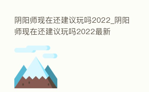 陰陽師現在還建議玩嗎2022_陰陽師現在還建議玩嗎2022最新