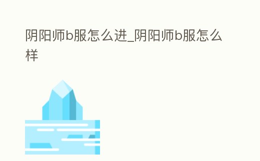 陰陽師b服怎么進_陰陽師b服怎么樣