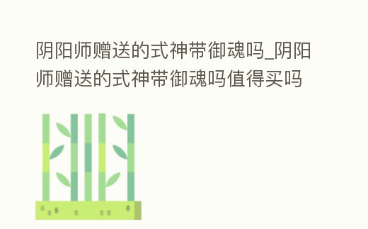 陰陽師贈送的式神帶御魂嗎_陰陽師贈送的式神帶御魂嗎值得買嗎