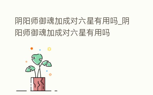陰陽(yáng)師御魂加成對(duì)六星有用嗎_陰陽(yáng)師御魂加成對(duì)六星有用嗎