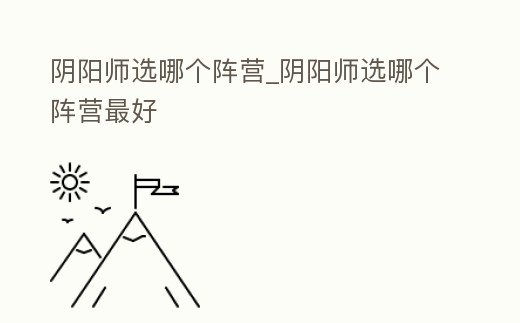 陰陽師選哪個陣營_陰陽師選哪個陣營最好