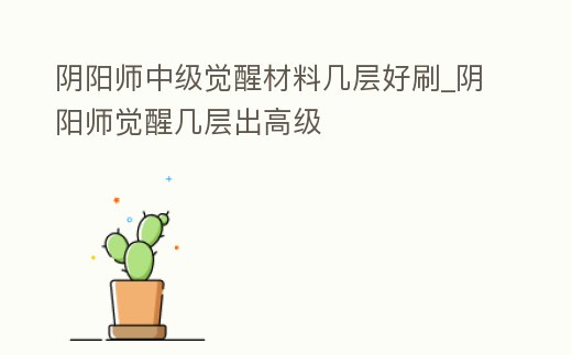 陰陽師中級覺醒材料幾層好刷_陰陽師覺醒幾層出高級