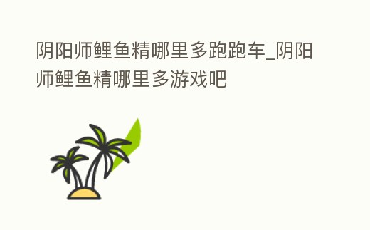 陰陽(yáng)師鯉魚(yú)精哪里多跑跑車_陰陽(yáng)師鯉魚(yú)精哪里多游戲吧