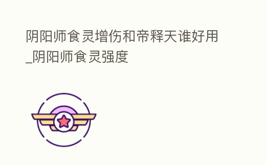 陰陽師食靈增傷和帝釋天誰好用_陰陽師食靈強(qiáng)度