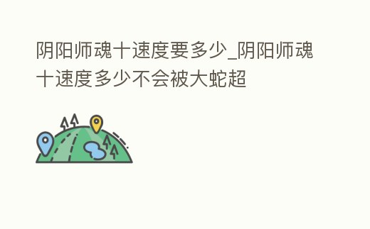 陰陽師魂十速度要多少_陰陽師魂十速度多少不會被大蛇超